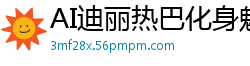AI迪丽热巴化身魅惑女妖，激情降临国产盗摄